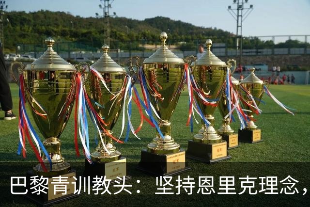 巴黎青训教头：坚持恩里克理念，学习巴萨青训模式的成功